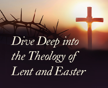 Dive Deep into the Theology of Lent and Easter