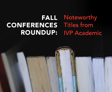 Fall Conferences Roundup: Noteworthy Titles from IVP Academic