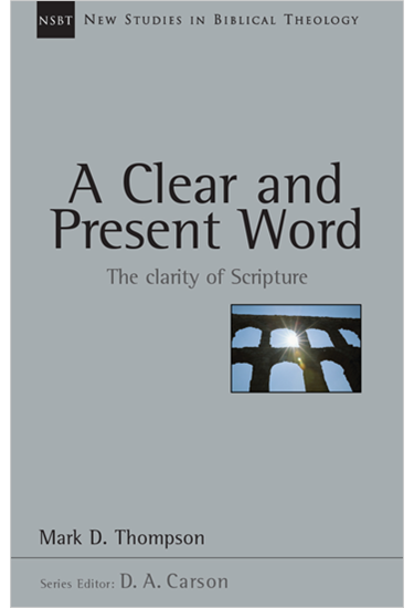 A Clear and Present Word: The Clarity of Scripture, By Mark D. Thompson