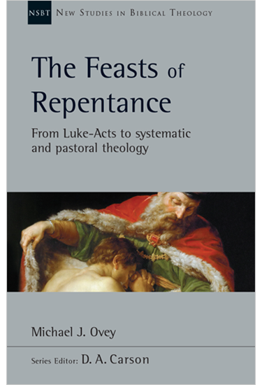 The Feasts of Repentance: From Luke-Acts to Systematic and Pastoral Theology, By Michael J. Ovey