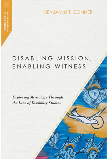 Disabling Mission, Enabling Witness: Exploring Missiology Through the Lens of Disability Studies, By Benjamin T. Conner
