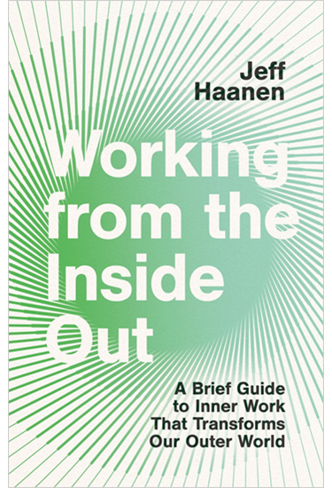 Working from the Inside Out: A Brief Guide to Inner Work That Transforms Our Outer World, By Jeff Haanen