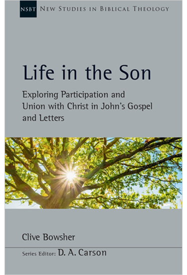 Life in the Son: Exploring Participation and Union with Christ in John's Gospel and Letters, By Clive Bowsher