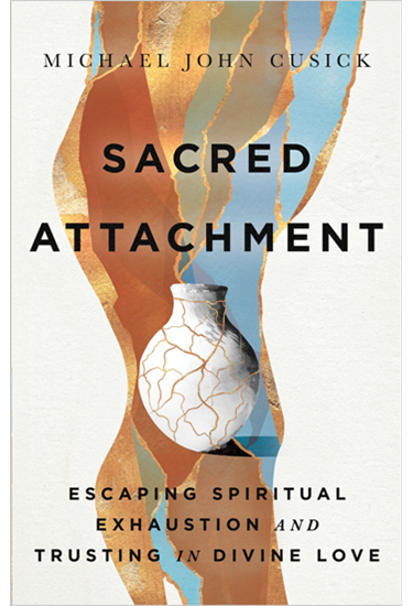 Sacred Attachment: Escaping Spiritual Exhaustion and Trusting in Divine Love, By Michael John Cusick