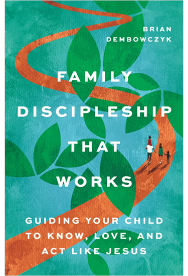 Family Discipleship That Works: Guiding Your Child to Know, Love, and Act Like Jesus, By Brian Dembowczyk