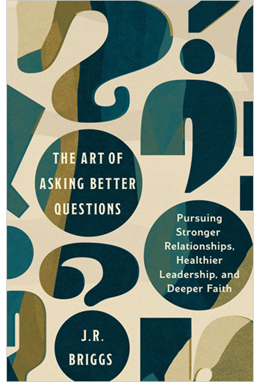 The Art of Asking Better Questions: Pursuing Stronger Relationships, Healthier Leadership, and Deeper Faith, By J.R. Briggs