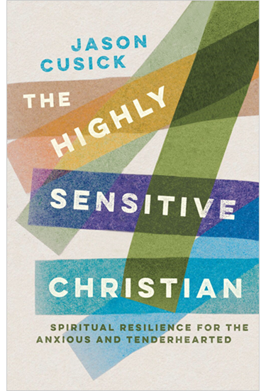 The Highly Sensitive Christian: Spiritual Resilience for the Anxious and Tenderhearted, By Jason Cusick