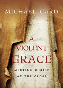 A Violent Grace: Meeting Christ at the Cross, By Michael Card