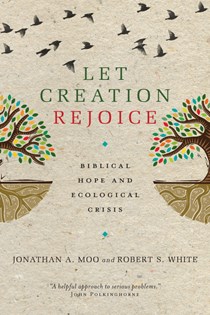 Let Creation Rejoice: Biblical Hope and Ecological Crisis, By Jonathan A. Moo and Robert S. White