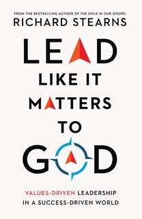 Lead Like It Matters to God: Values-Driven Leadership in a Success-Driven World, By Richard Stearns