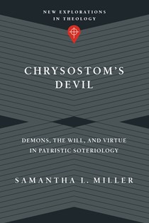 Chrysostom's Devil: Demons, the Will, and Virtue in Patristic Soteriology, By Samantha L. Miller