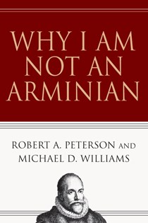 Why I Am Not an Arminian, By Robert A. Peterson and Michael D. Williams