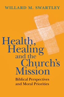 6330 Health, Healing and the Church's Mission: Biblical Perspectives and Moral Priorities, By Willard M. Swartley
