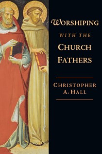 Worshiping with the Church Fathers, By Christopher A. Hall