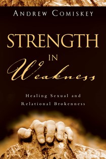 Strength in Weakness: Healing Sexual and Relational Brokenness, By Andrew Comiskey