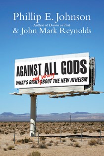 Against All Gods: What's Right and Wrong About the New Atheism, By Phillip E. Johnson and John Mark Reynolds