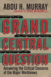 Grand Central Question: Answering the Critical Concerns of the Major Worldviews, By Abdu H. Murray