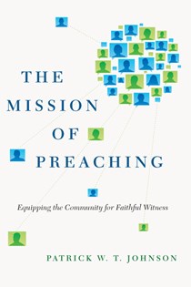 9712 The Mission of Preaching: Equipping the Community for Faithful Witness, By Patrick W. T. Johnson