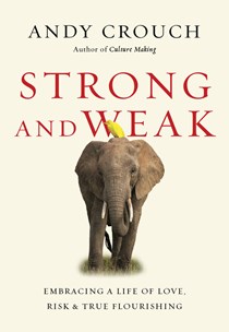 Strong and Weak: Embracing a Life of Love, Risk and True Flourishing, By Andy Crouch