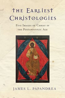 The Earliest Christologies: Five Images of Christ in the Postapostolic Age, By James L. Papandrea
