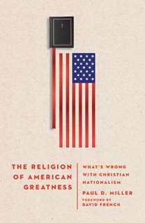 A0027 The Religion of American Greatness: What’s Wrong with Christian Nationalism, By Paul D. Miller