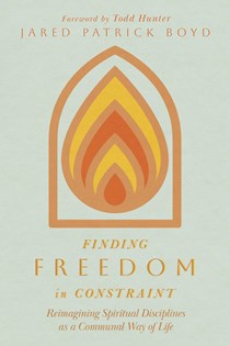 Finding Freedom in Constraint: Reimagining Spiritual Disciplines as a Communal Way of Life, By Jared Patrick Boyd