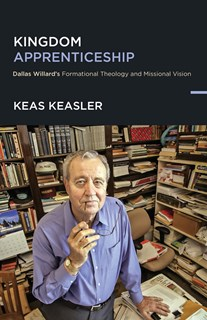 Kingdom Apprenticeship: Dallas Willard's Formational Theology and Missional Vision, By Keas Keasler