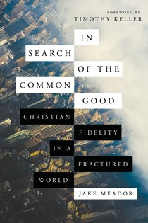 In Search of the Common Good: Christian Fidelity in a Fractured World, By Jake Meador
