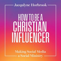 How to Be a Christian Influencer: Making Social Media a Social Ministry, By Jacqulyne Horbrook