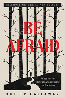 Be Afraid: What Horror Reveals About Facing the Darkness, By Kutter Callaway