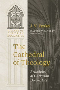 The Cathedral of Theology: Principles of Christian Dogmatics, By J. V. Fesko