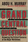 Grand Central Question: Answering the Critical Concerns of the Major Worldviews, By Abdu H. Murray
