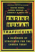 Ending Human Trafficking: A Handbook of Strategies for the Church Today, By Shayne Moore and Sandra Morgan and Kimberly McOwen Yim