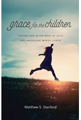 Grace for the Children: Finding Hope in the Midst of Child and Adolescent Mental Illness, By Matthew S. Stanford