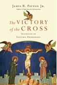 The Victory of the Cross: Salvation in Eastern Orthodoxy, By James R. Payton Jr.