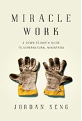Miracle Work: A Down-to-Earth Guide to Supernatural Ministries, By Jordan Seng