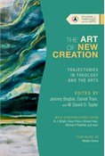 The Art of New Creation: Trajectories in Theology and the Arts, Edited by Jeremy Begbie and Daniel Train and W. David O. Taylor