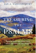 Treasuring the Psalms: How to Read the Songs that Shape the Soul of the Church, By Ian J. Vaillancourt