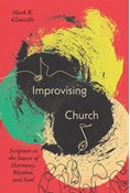 Improvising Church: Scripture as the Source of Harmony, Rhythm, and Soul, By Mark Glanville