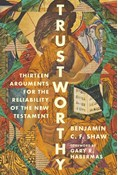 Trustworthy: Thirteen Arguments for the Reliability of the New Testament, By Benjamin Shaw