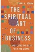 The Spiritual Art of Business: Connecting the Daily with the Divine, By Barry L. Rowan