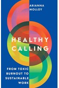 Healthy Calling: From Toxic Burnout to Sustainable Work, By Arianna Molloy