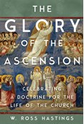 The Glory of the Ascension: Celebrating a Doctrine for the Life of the Church, By Ross Hastings