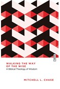 Walking the Way of the Wise: A Biblical Theology of Wisdom, By Mitchell L. Chase