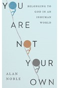 You Are Not Your Own: Belonging to God in an Inhuman World, By Alan Noble