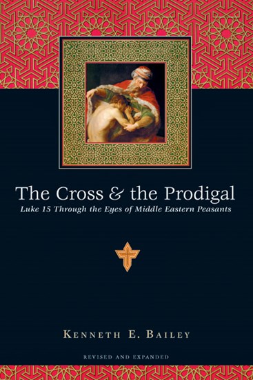 The Cross &amp; the Prodigal: Luke 15 Through the Eyes of Middle Eastern Peasants, By Kenneth E. Bailey