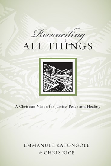 Reconciling All Things: A Christian Vision for Justice, Peace and Healing, By Emmanuel Katongole and Chris Rice