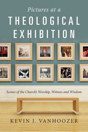 Pictures at a Theological Exhibition: Scenes of the Church's Worship, Witness and Wisdom, By Kevin J. Vanhoozer