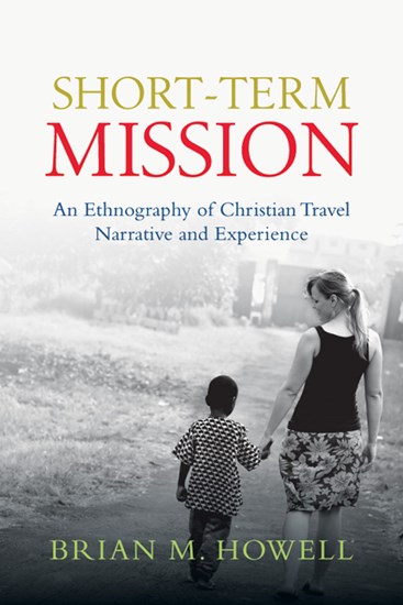 Short-Term Mission: An Ethnography of Christian Travel Narrative and Experience, By Brian M. Howell