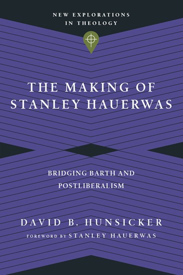 The Making of Stanley Hauerwas: Bridging Barth and Postliberalism, By David B. Hunsicker